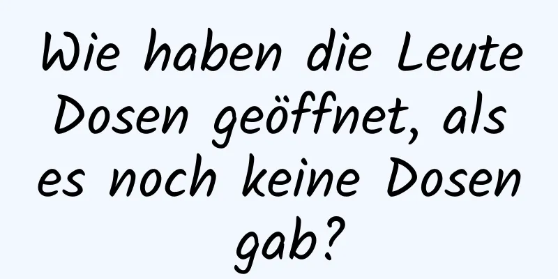 Wie haben die Leute Dosen geöffnet, als es noch keine Dosen gab?