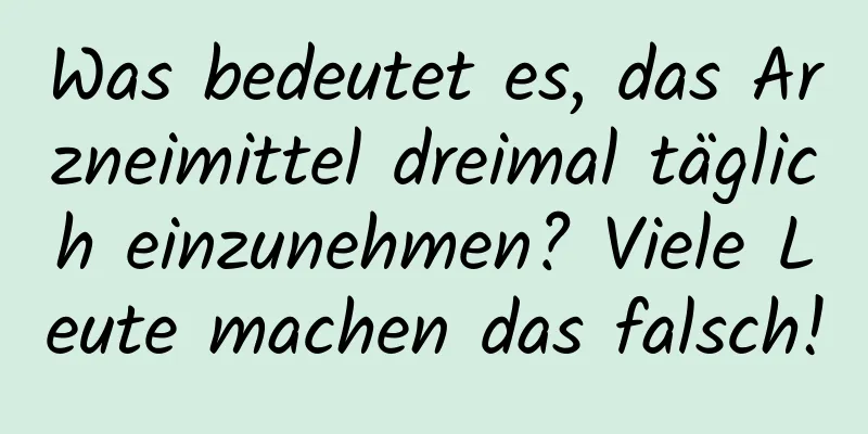 Was bedeutet es, das Arzneimittel dreimal täglich einzunehmen? Viele Leute machen das falsch!