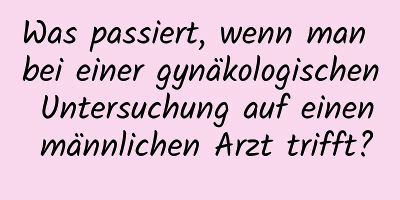 Was passiert, wenn man bei einer gynäkologischen Untersuchung auf einen männlichen Arzt trifft?