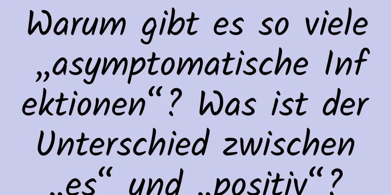 Warum gibt es so viele „asymptomatische Infektionen“? Was ist der Unterschied zwischen „es“ und „positiv“?
