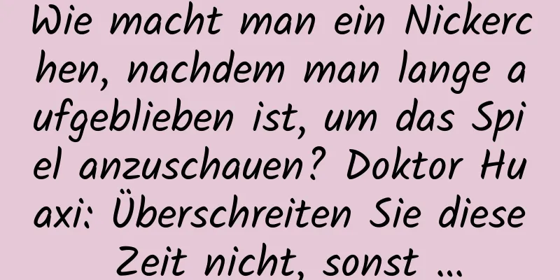 Wie macht man ein Nickerchen, nachdem man lange aufgeblieben ist, um das Spiel anzuschauen? Doktor Huaxi: Überschreiten Sie diese Zeit nicht, sonst …