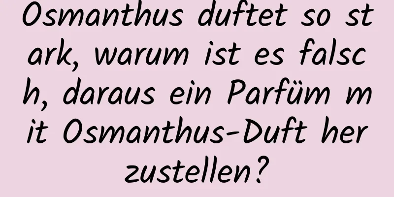 Osmanthus duftet so stark, warum ist es falsch, daraus ein Parfüm mit Osmanthus-Duft herzustellen?