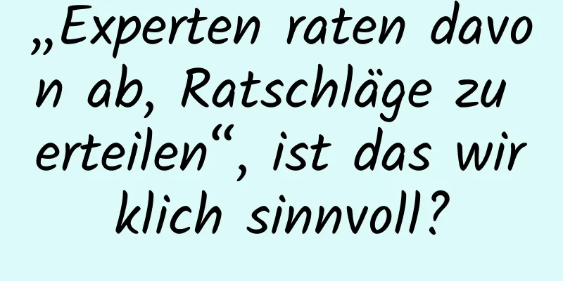 „Experten raten davon ab, Ratschläge zu erteilen“, ist das wirklich sinnvoll?