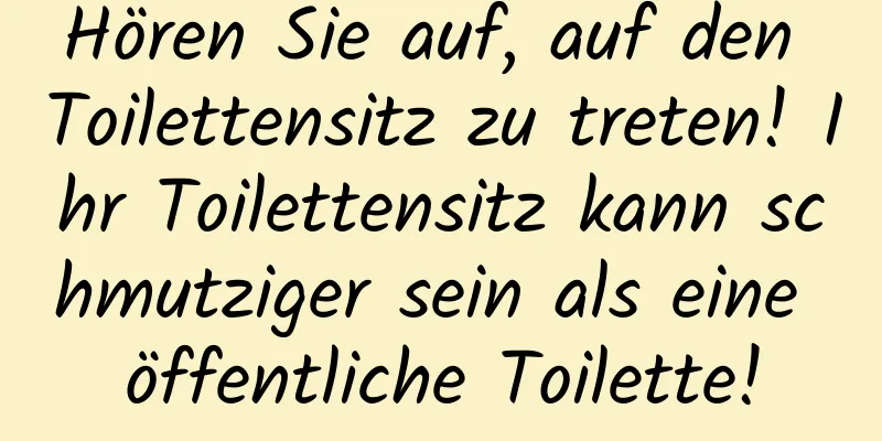 Hören Sie auf, auf den Toilettensitz zu treten! Ihr Toilettensitz kann schmutziger sein als eine öffentliche Toilette!