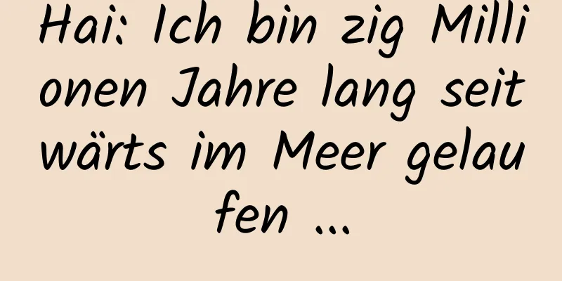 Hai: Ich bin zig Millionen Jahre lang seitwärts im Meer gelaufen ...