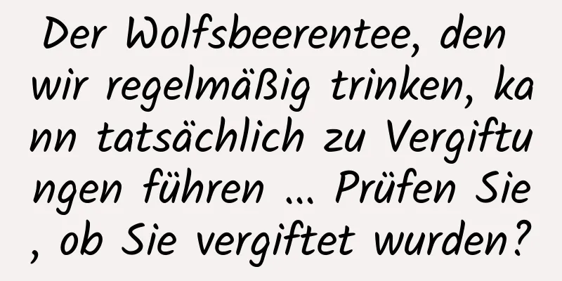 Der Wolfsbeerentee, den wir regelmäßig trinken, kann tatsächlich zu Vergiftungen führen ... Prüfen Sie, ob Sie vergiftet wurden?