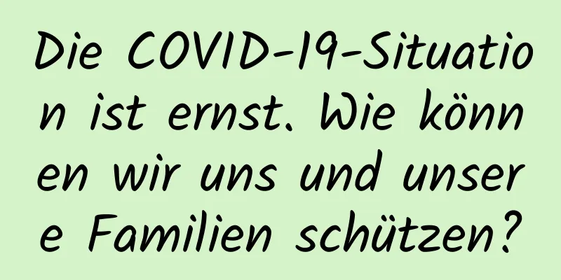 Die COVID-19-Situation ist ernst. Wie können wir uns und unsere Familien schützen?