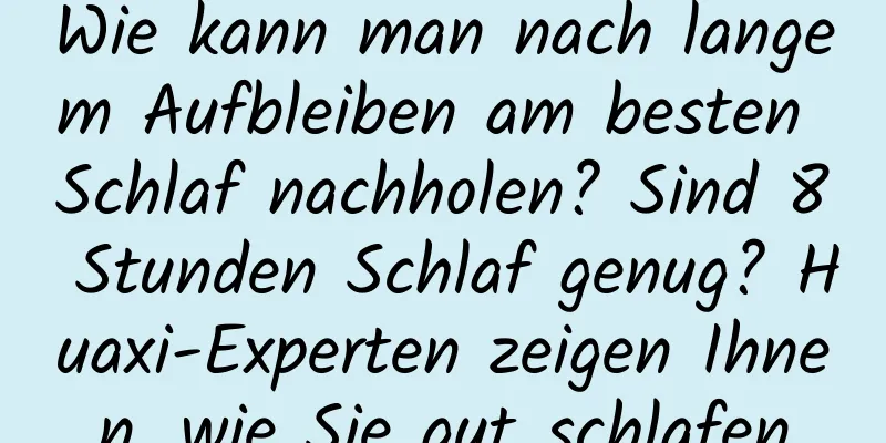 Wie kann man nach langem Aufbleiben am besten Schlaf nachholen? Sind 8 Stunden Schlaf genug? Huaxi-Experten zeigen Ihnen, wie Sie gut schlafen