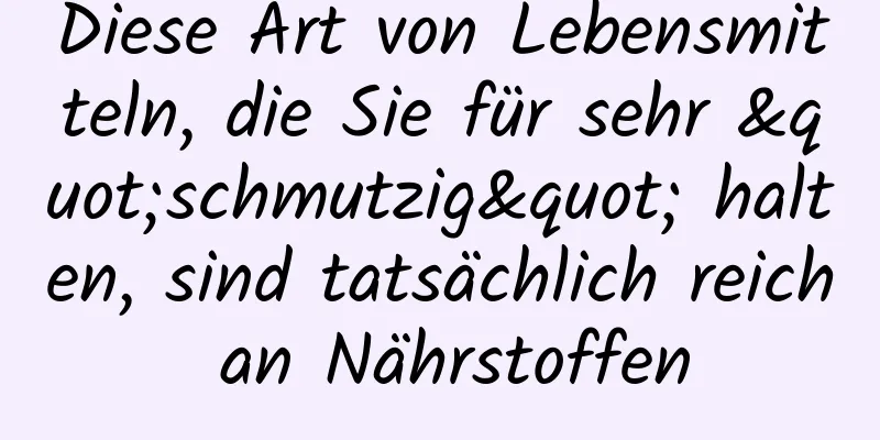 Diese Art von Lebensmitteln, die Sie für sehr "schmutzig" halten, sind tatsächlich reich an Nährstoffen