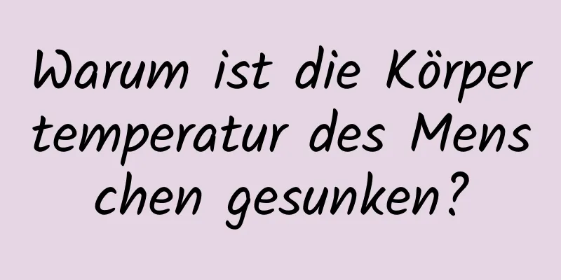 Warum ist die Körpertemperatur des Menschen gesunken?