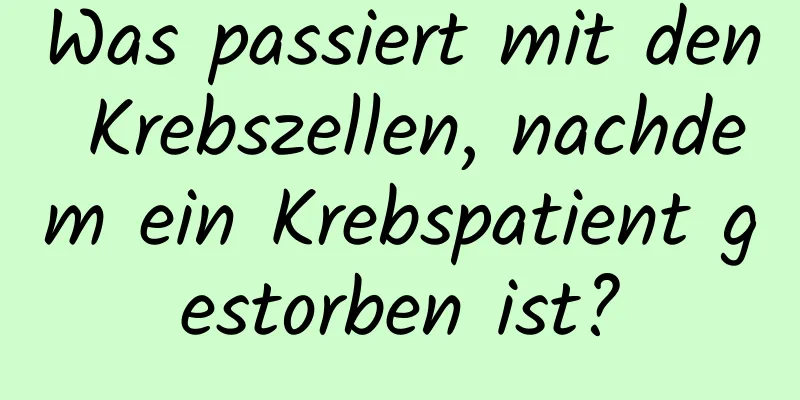 Was passiert mit den Krebszellen, nachdem ein Krebspatient gestorben ist?