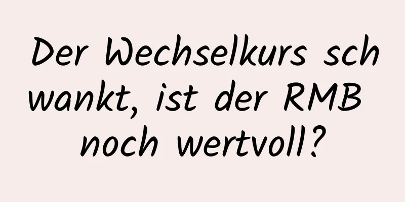 Der Wechselkurs schwankt, ist der RMB noch wertvoll?