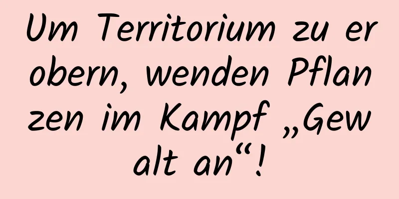 Um Territorium zu erobern, wenden Pflanzen im Kampf „Gewalt an“!