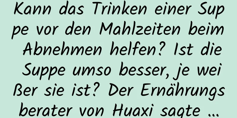 Kann das Trinken einer Suppe vor den Mahlzeiten beim Abnehmen helfen? Ist die Suppe umso besser, je weißer sie ist? Der Ernährungsberater von Huaxi sagte …
