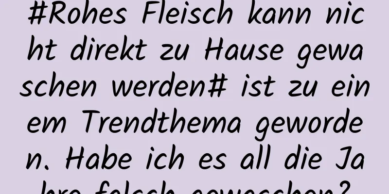 #Rohes Fleisch kann nicht direkt zu Hause gewaschen werden# ist zu einem Trendthema geworden. Habe ich es all die Jahre falsch gewaschen?