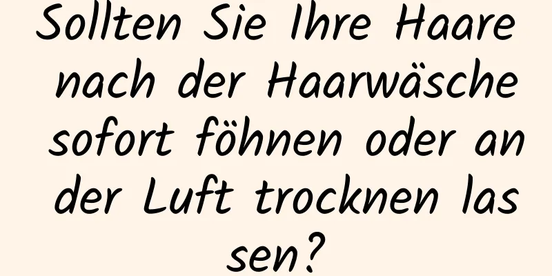 Sollten Sie Ihre Haare nach der Haarwäsche sofort föhnen oder an der Luft trocknen lassen?