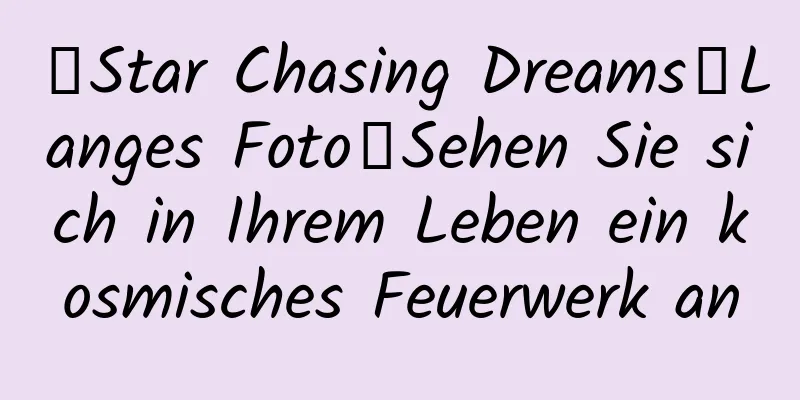 【Star Chasing Dreams】Langes Foto丨Sehen Sie sich in Ihrem Leben ein kosmisches Feuerwerk an