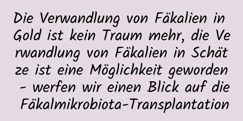 Die Verwandlung von Fäkalien in Gold ist kein Traum mehr, die Verwandlung von Fäkalien in Schätze ist eine Möglichkeit geworden - werfen wir einen Blick auf die Fäkalmikrobiota-Transplantation