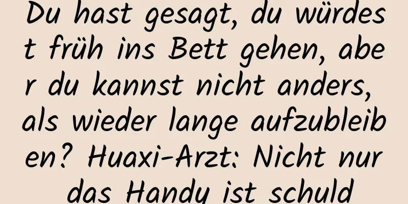 Du hast gesagt, du würdest früh ins Bett gehen, aber du kannst nicht anders, als wieder lange aufzubleiben? Huaxi-Arzt: Nicht nur das Handy ist schuld