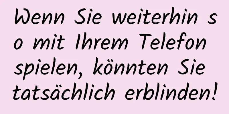 Wenn Sie weiterhin so mit Ihrem Telefon spielen, könnten Sie tatsächlich erblinden!
