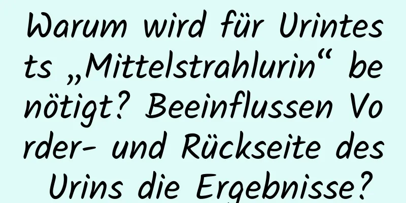 Warum wird für Urintests „Mittelstrahlurin“ benötigt? Beeinflussen Vorder- und Rückseite des Urins die Ergebnisse?