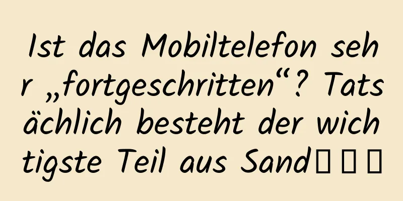 Ist das Mobiltelefon sehr „fortgeschritten“? Tatsächlich besteht der wichtigste Teil aus Sand→→→