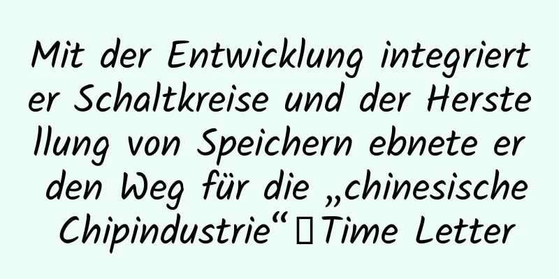 Mit der Entwicklung integrierter Schaltkreise und der Herstellung von Speichern ebnete er den Weg für die „chinesische Chipindustrie“｜Time Letter