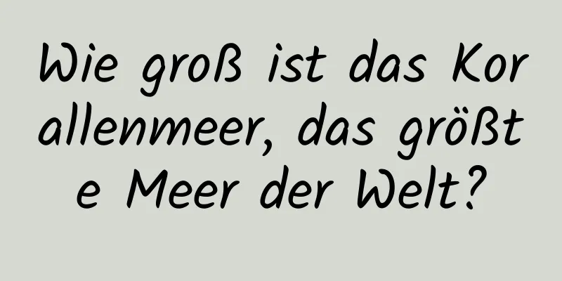 Wie groß ist das Korallenmeer, das größte Meer der Welt?