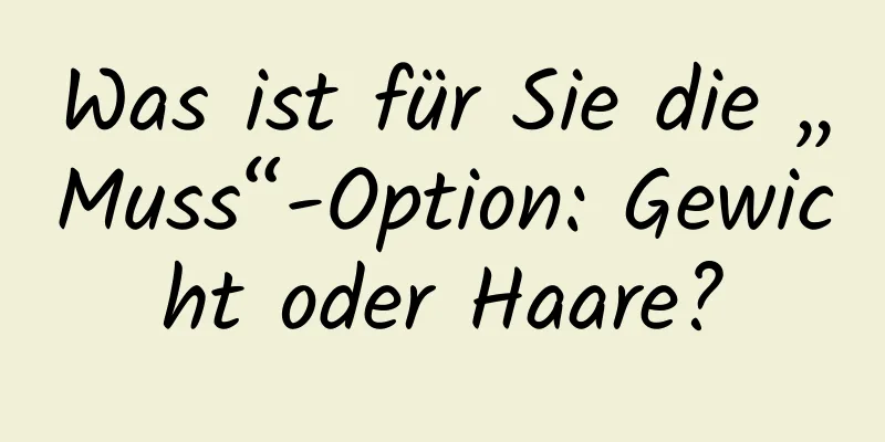 Was ist für Sie die „Muss“-Option: Gewicht oder Haare?