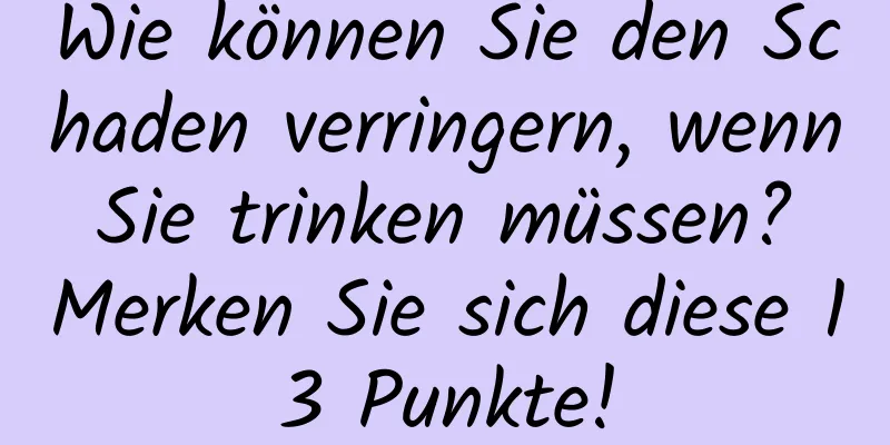 Wie können Sie den Schaden verringern, wenn Sie trinken müssen? Merken Sie sich diese 13 Punkte!