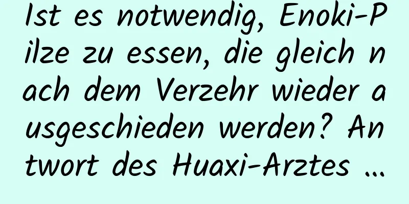 Ist es notwendig, Enoki-Pilze zu essen, die gleich nach dem Verzehr wieder ausgeschieden werden? Antwort des Huaxi-Arztes …