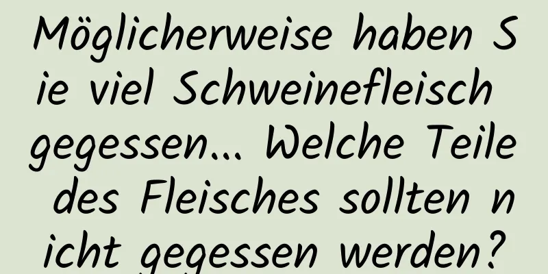 Möglicherweise haben Sie viel Schweinefleisch gegessen... Welche Teile des Fleisches sollten nicht gegessen werden?