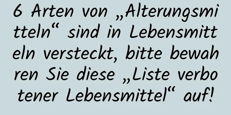 6 Arten von „Alterungsmitteln“ sind in Lebensmitteln versteckt, bitte bewahren Sie diese „Liste verbotener Lebensmittel“ auf!