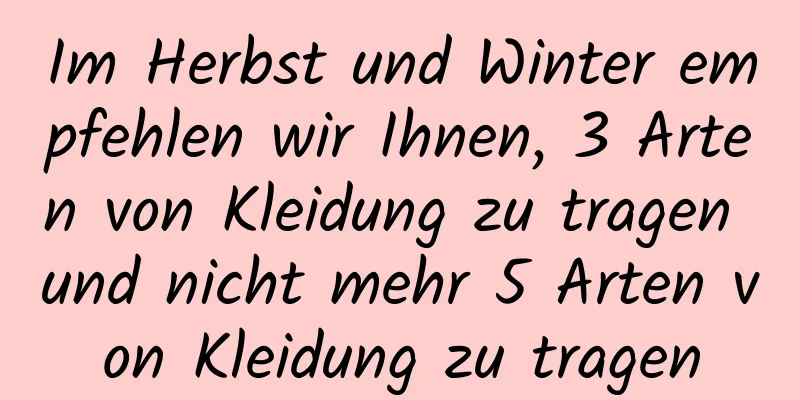 Im Herbst und Winter empfehlen wir Ihnen, 3 Arten von Kleidung zu tragen und nicht mehr 5 Arten von Kleidung zu tragen