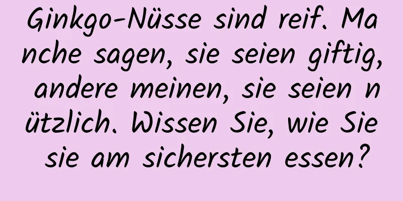 Ginkgo-Nüsse sind reif. Manche sagen, sie seien giftig, andere meinen, sie seien nützlich. Wissen Sie, wie Sie sie am sichersten essen?