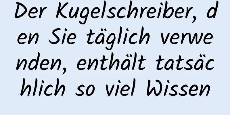 Der Kugelschreiber, den Sie täglich verwenden, enthält tatsächlich so viel Wissen