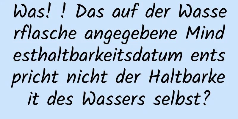 Was! ! Das auf der Wasserflasche angegebene Mindesthaltbarkeitsdatum entspricht nicht der Haltbarkeit des Wassers selbst?