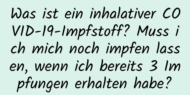 Was ist ein inhalativer COVID-19-Impfstoff? Muss ich mich noch impfen lassen, wenn ich bereits 3 Impfungen erhalten habe?