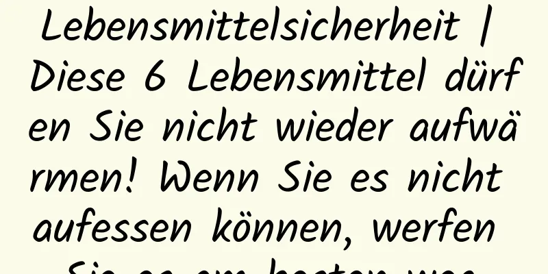 Lebensmittelsicherheit | Diese 6 Lebensmittel dürfen Sie nicht wieder aufwärmen! Wenn Sie es nicht aufessen können, werfen Sie es am besten weg.
