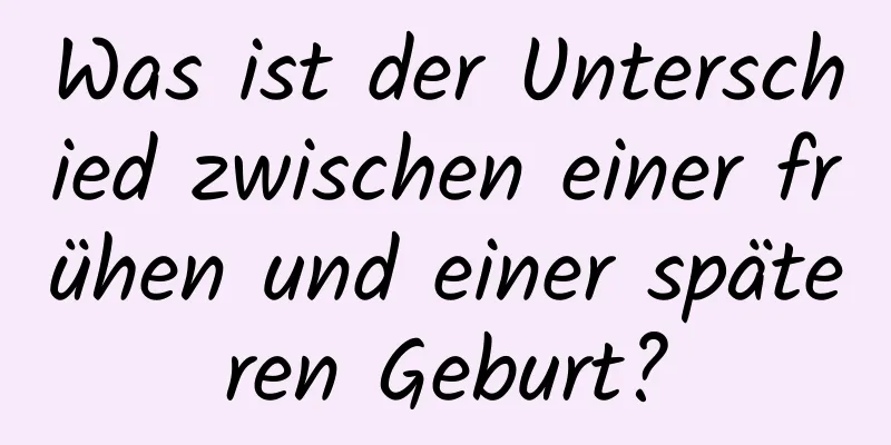 Was ist der Unterschied zwischen einer frühen und einer späteren Geburt?