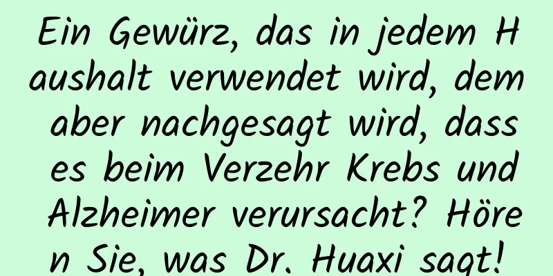 Ein Gewürz, das in jedem Haushalt verwendet wird, dem aber nachgesagt wird, dass es beim Verzehr Krebs und Alzheimer verursacht? Hören Sie, was Dr. Huaxi sagt!