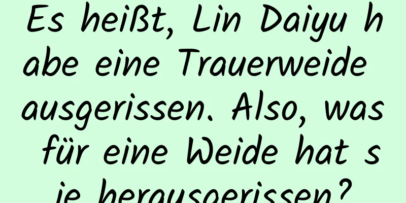 Es heißt, Lin Daiyu habe eine Trauerweide ausgerissen. Also, was für eine Weide hat sie herausgerissen?