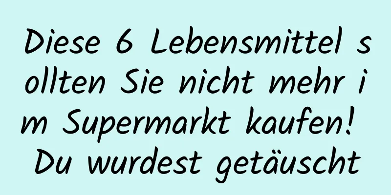 Diese 6 Lebensmittel sollten Sie nicht mehr im Supermarkt kaufen! Du wurdest getäuscht