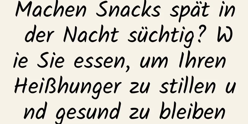 Machen Snacks spät in der Nacht süchtig? Wie Sie essen, um Ihren Heißhunger zu stillen und gesund zu bleiben