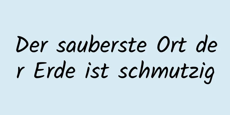 Der sauberste Ort der Erde ist schmutzig