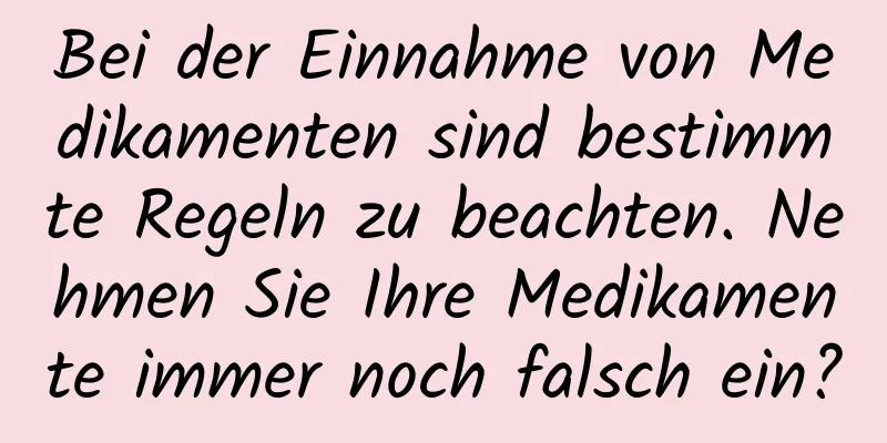 Bei der Einnahme von Medikamenten sind bestimmte Regeln zu beachten. Nehmen Sie Ihre Medikamente immer noch falsch ein?