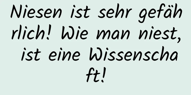 Niesen ist sehr gefährlich! Wie man niest, ist eine Wissenschaft!