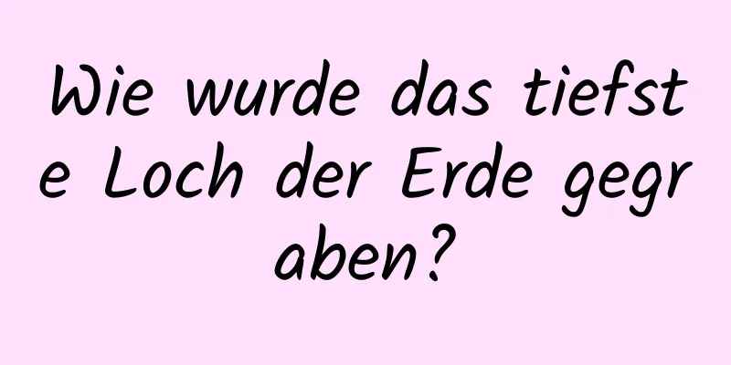 Wie wurde das tiefste Loch der Erde gegraben?