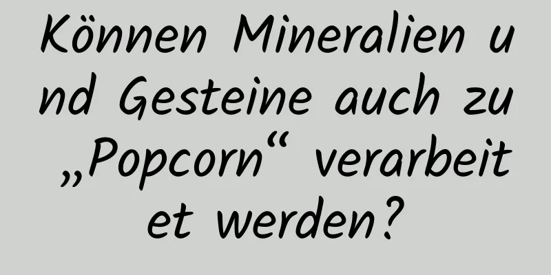 Können Mineralien und Gesteine ​​auch zu „Popcorn“ verarbeitet werden?