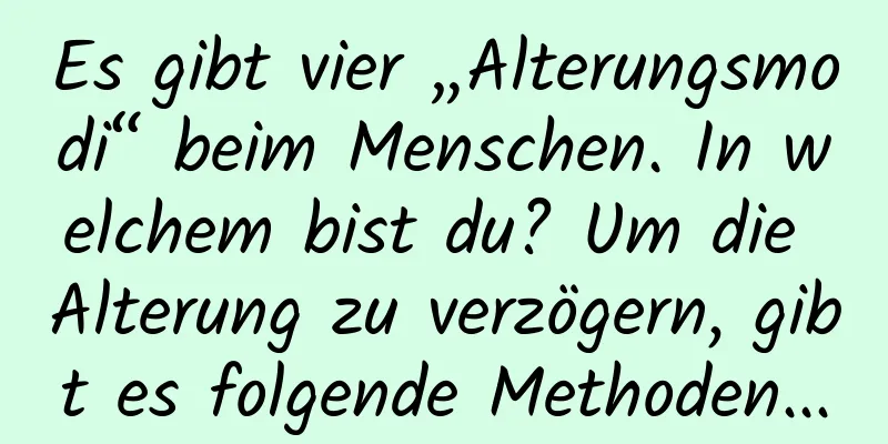 Es gibt vier „Alterungsmodi“ beim Menschen. In welchem ​​bist du? Um die Alterung zu verzögern, gibt es folgende Methoden...
